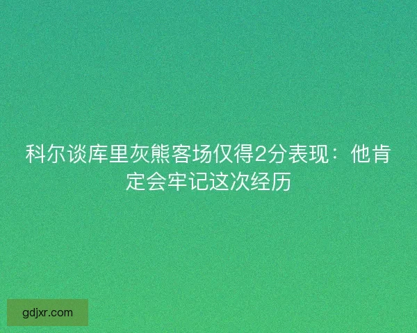 科尔谈库里灰熊客场仅得2分表现:他肯定会牢记这次经历 科尔谈库里灰熊客场仅得2分表现:他肯定会牢记这次经历