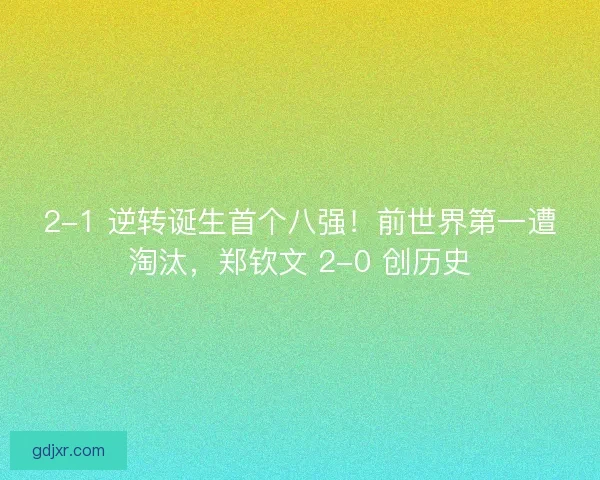2-1 逆转诞生首个八强！前世界第一遭淘汰，郑钦文 2-0 创历史