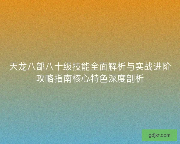 天龙八部八十级技能全面解析与实战进阶攻略指南核心特色深度剖析