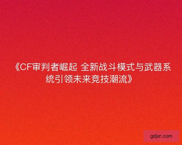 《CF审判者崛起 全新战斗模式与武器系统引领未来竞技潮流》