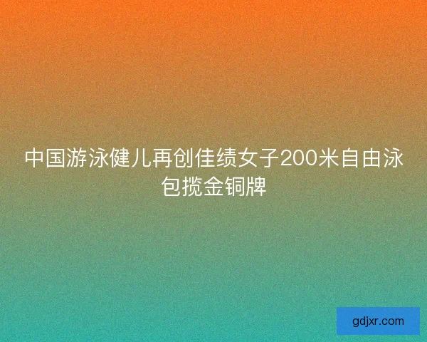 中国游泳健儿再创佳绩女子200米自由泳包揽金铜牌