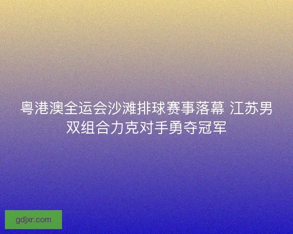 粤港澳全运会沙滩排球赛事落幕 江苏男双组合力克对手勇夺冠军