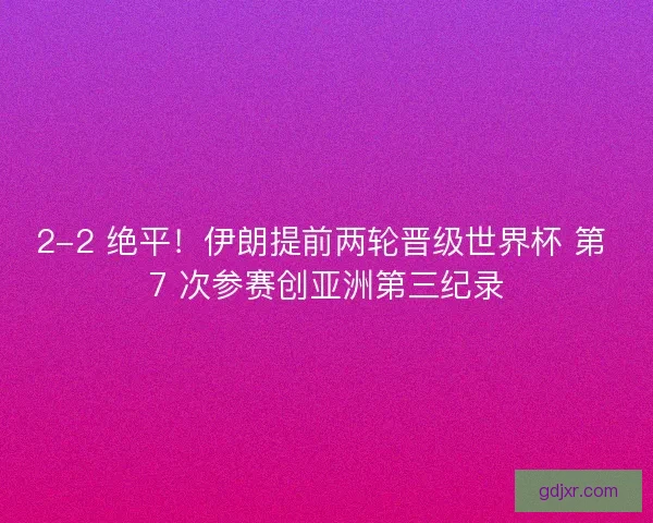 2-2 绝平！伊朗提前两轮晋级世界杯 第 7 次参赛创亚洲第三纪录