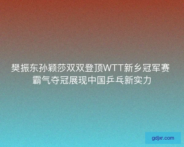 樊振东孙颖莎双双登顶WTT新乡冠军赛 霸气夺冠展现中国乒乓新实力