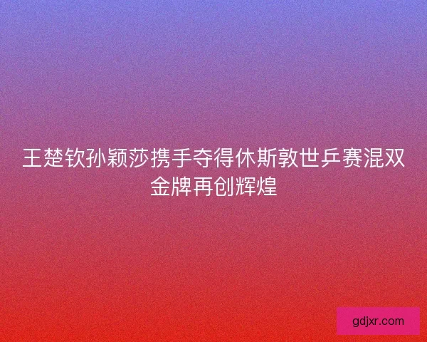 王楚钦孙颖莎携手夺得休斯敦世乒赛混双金牌再创辉煌 王楚钦孙颖莎携手夺得休斯敦世乒赛混双金牌再创辉煌