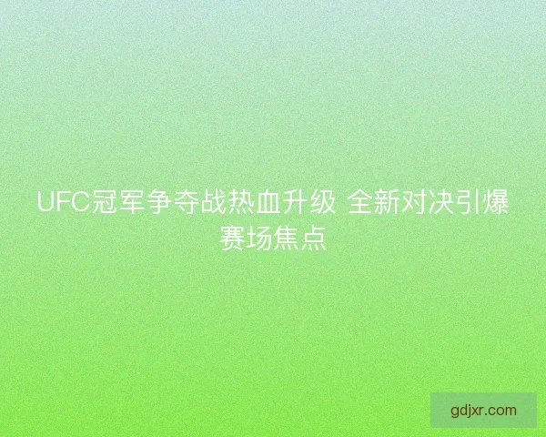 UFC冠军争夺战热血升级 全新对决引爆赛场焦点