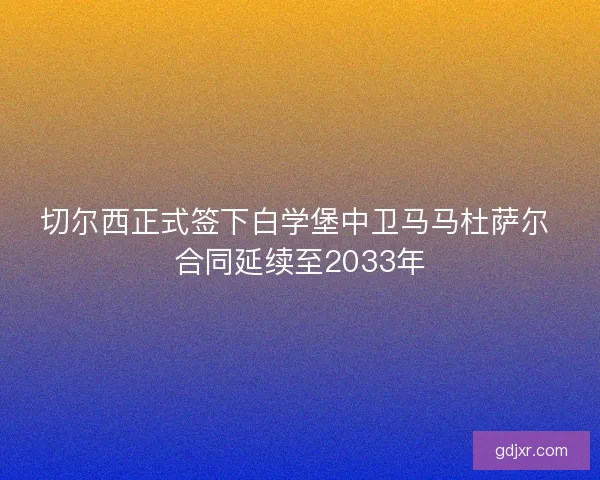 切尔西正式签下白学堡中卫马马杜萨尔 合同延续至2033年 切尔西正式签下白学堡中卫马马杜萨尔 合同延续至2033年