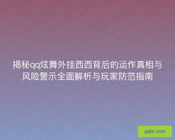 揭秘qq炫舞外挂西西背后的运作真相与风险警示全面解析与玩家防范指南
