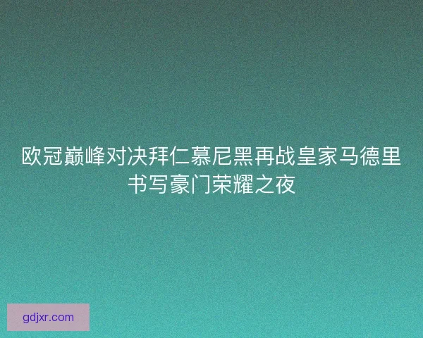 欧冠巅峰对决拜仁慕尼黑再战皇家马德里书写豪门荣耀之夜