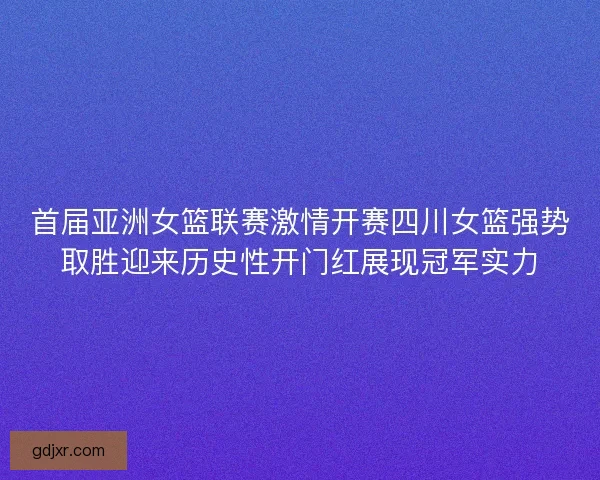 首届亚洲女篮联赛激情开赛四川女篮强势取胜迎来历史性开门红展现冠军实力 首届亚洲女篮联赛激情开赛四川女篮强势取胜迎来历史性开门红展现冠军实力