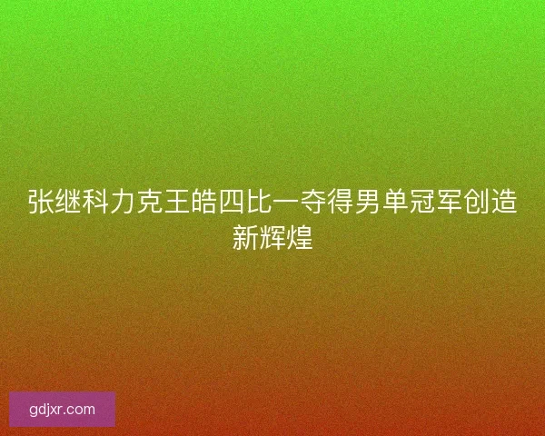 张继科力克王皓四比一夺得男单冠军创造新辉煌