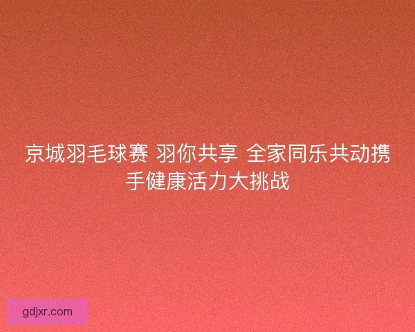 京城羽毛球赛 羽你共享 全家同乐共动携手健康活力大挑战