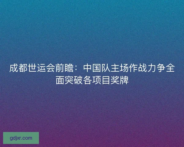 成都世运会前瞻:中国队主场作战力争全面突破各项目奖牌 成都世运会前瞻:中国队主场作战力争全面突破各项目奖牌