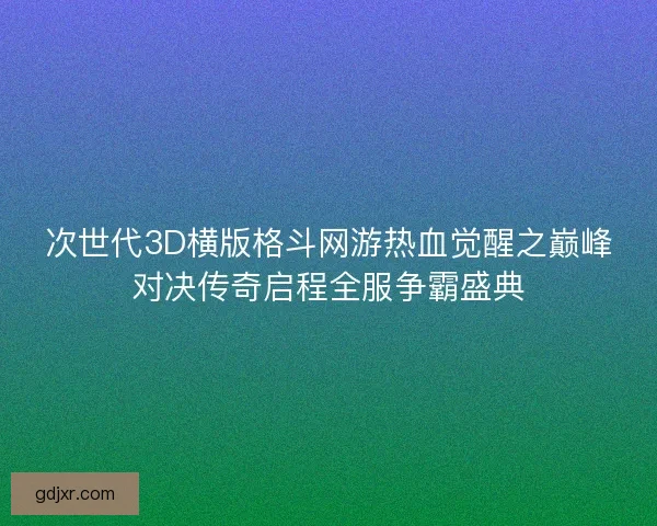 次世代3D横版格斗网游热血觉醒之巅峰对决传奇启程全服争霸盛典