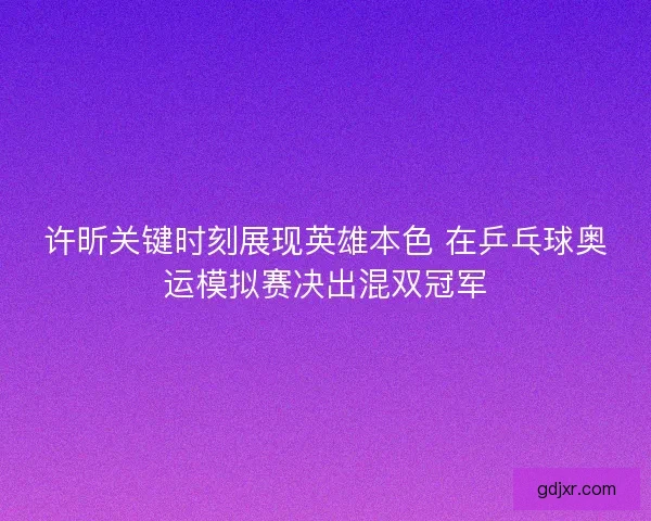 许昕关键时刻展现英雄本色 在乒乓球奥运模拟赛决出混双冠军 许昕关键时刻展现英雄本色 在乒乓球奥运模拟赛决出混双冠军