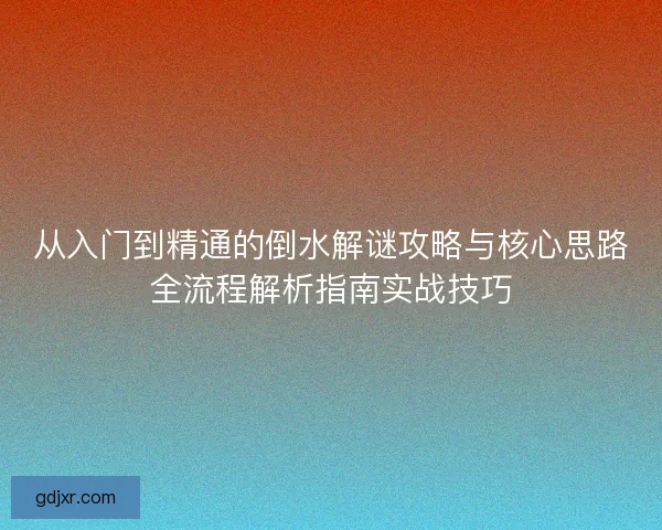 从入门到精通的倒水解谜攻略与核心思路全流程解析指南实战技巧