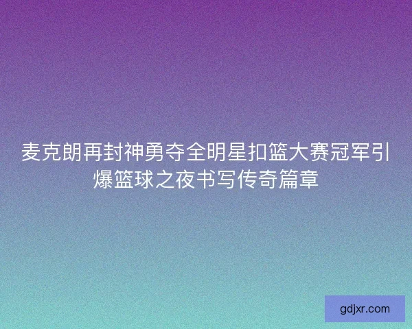 麦克朗再封神勇夺全明星扣篮大赛冠军引爆篮球之夜书写传奇篇章 麦克朗再封神勇夺全明星扣篮大赛冠军引爆篮球之夜书写传奇篇章