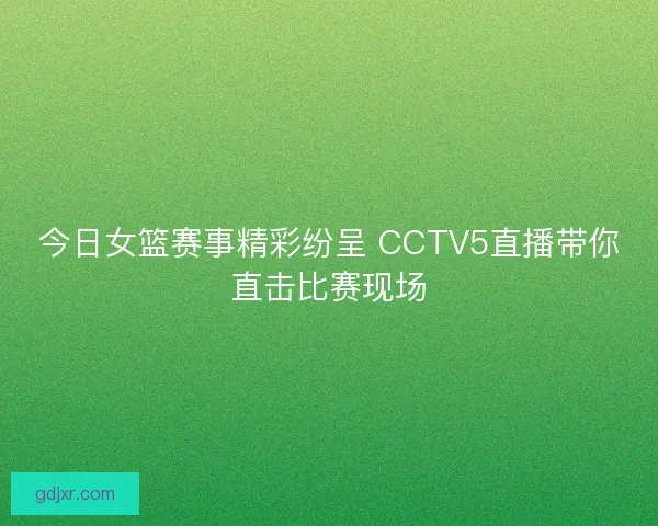 今日女篮赛事精彩纷呈 CCTV5直播带你直击比赛现场 今日女篮赛事精彩纷呈 CCTV5直播带你直击比赛现场