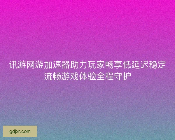 讯游网游加速器助力玩家畅享低延迟稳定流畅游戏体验全程守护 讯游网游加速器助力玩家畅享低延迟稳定流畅游戏体验全程守护