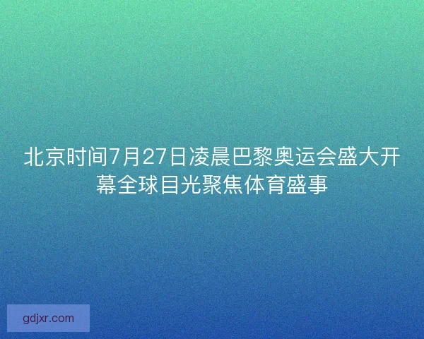 北京时间7月27日凌晨巴黎奥运会盛大开幕全球目光聚焦体育盛事