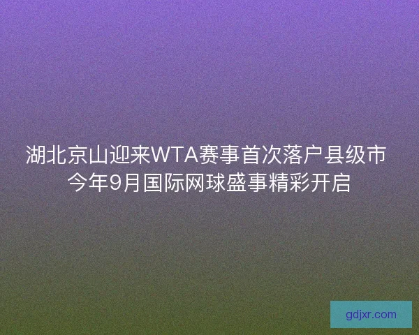湖北京山迎来WTA赛事首次落户县级市 今年9月国际网球盛事精彩开启 湖北京山迎来WTA赛事首次落户县级市 今年9月国际网球盛事精彩开启