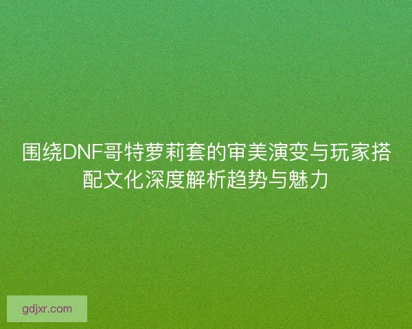 围绕DNF哥特萝莉套的审美演变与玩家搭配文化深度解析趋势与魅力 围绕DNF哥特萝莉套的审美演变与玩家搭配文化深度解析趋势与魅力