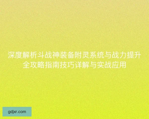 深度解析斗战神装备附灵系统与战力提升全攻略指南技巧详解与实战应用 深度解析斗战神装备附灵系统与战力提升全攻略指南技巧详解与实战应用